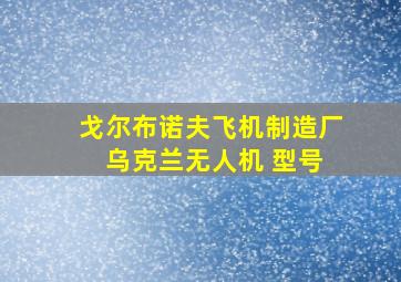 戈尔布诺夫飞机制造厂 乌克兰无人机 型号